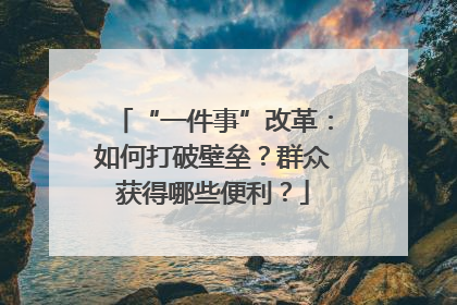 “一件事”改革：如何打破壁垒？群众获得哪些便利？